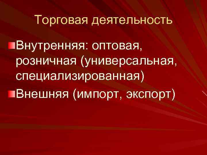 Торговая деятельность Внутренняя: оптовая, розничная (универсальная, специализированная) Внешняя (импорт, экспорт) 