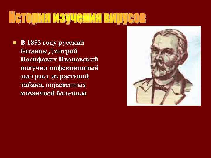 n В 1852 году русский ботаник Дмитрий Иосифович Ивановский получил инфекционный экстракт из растений