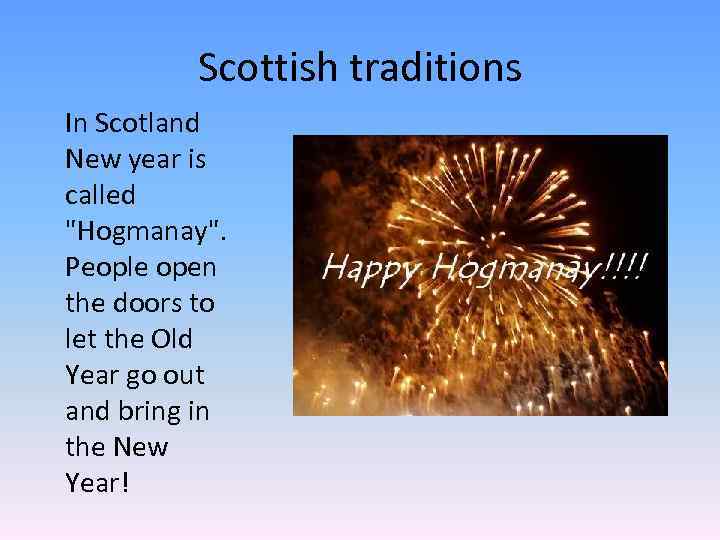 Scottish traditions In Scotland New year is called "Hogmanay". People open the doors to