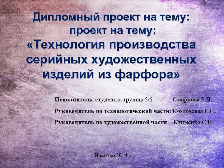 Дипломный проект на тему: «Технология производства серийных художественных изделий из фарфора» Исполнитель: студентка группы