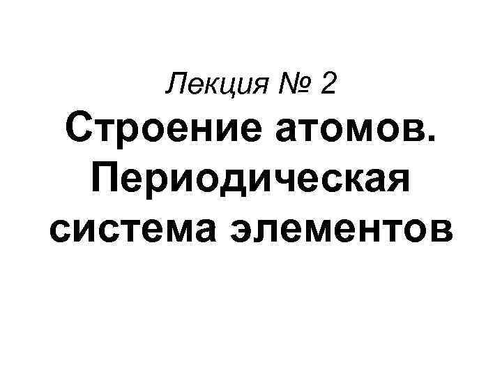 Лекция № 2 Строение атомов. Периодическая система элементов 