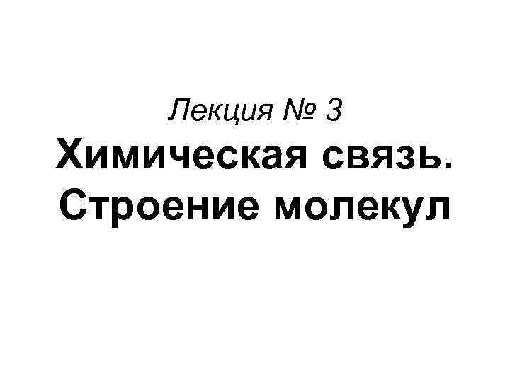 Лекция № 3 Химическая связь. Строение молекул 