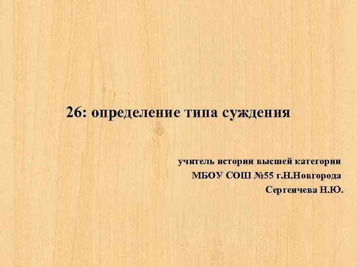 26: определение типа суждения учитель истории высшей категории МБОУ СОШ № 55 г. Н.