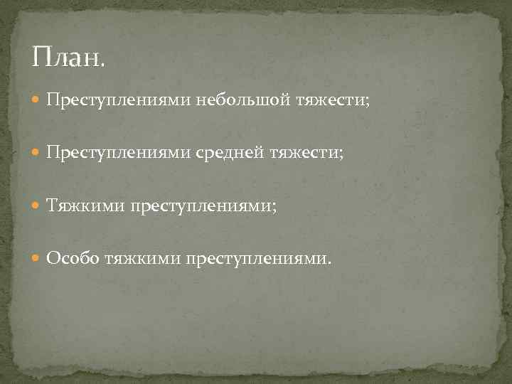 План. Преступлениями небольшой тяжести; Преступлениями средней тяжести; Тяжкими преступлениями; Особо тяжкими преступлениями. 