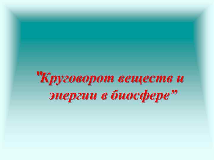 “Круговорот веществ и энергии в биосфере” 