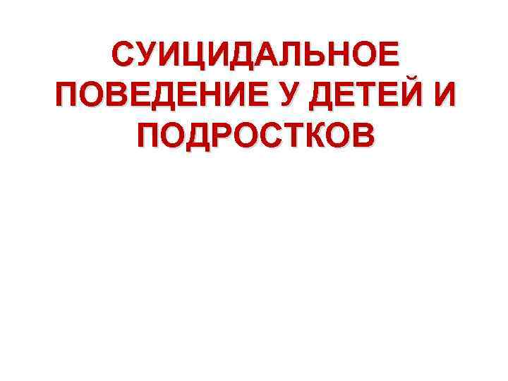 СУИЦИДАЛЬНОЕ ПОВЕДЕНИЕ У ДЕТЕЙ И ПОДРОСТКОВ 