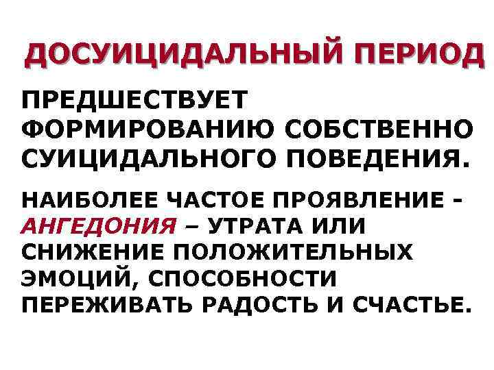 ДОСУИЦИДАЛЬНЫЙ ПЕРИОД ПРЕДШЕСТВУЕТ ФОРМИРОВАНИЮ СОБСТВЕННО СУИЦИДАЛЬНОГО ПОВЕДЕНИЯ. НАИБОЛЕЕ ЧАСТОЕ ПРОЯВЛЕНИЕ - АНГЕДОНИЯ – УТРАТА