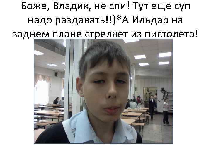 Боже, Владик, не спи! Тут еще суп надо раздавать!!)*А Ильдар на заднем плане стреляет