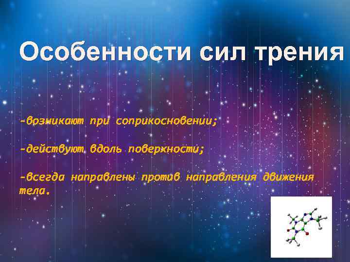 Особенности сил трения -возникают при соприкосновении; -действуют вдоль поверхности; -всегда направлены против направления движения
