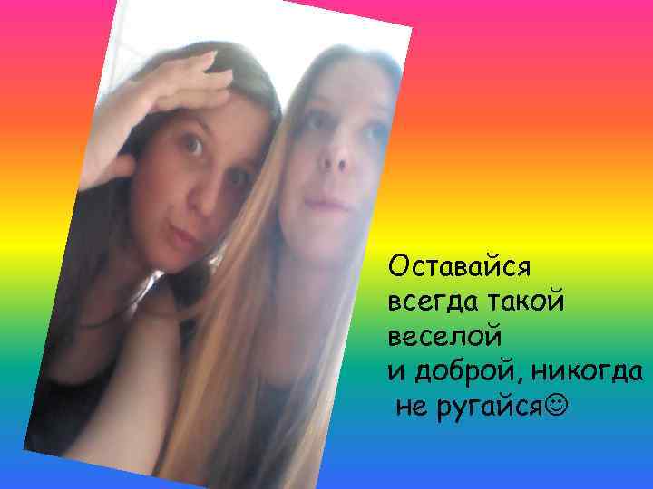 Оставайся всегда такой веселой и доброй, никогда не ругайся 