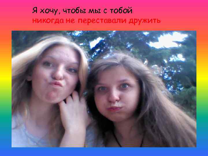 Я хочу, чтобы мы с тобой никогда не переставали дружить 