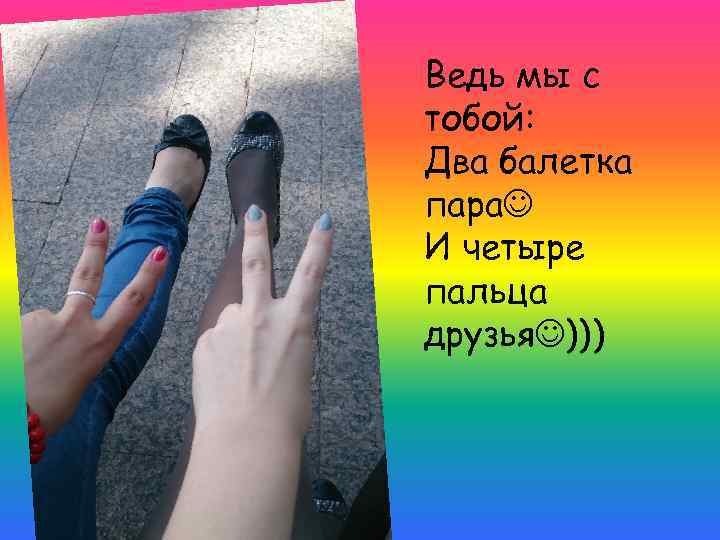 Ведь мы с тобой: Два балетка пара И четыре пальца друзья ))) 