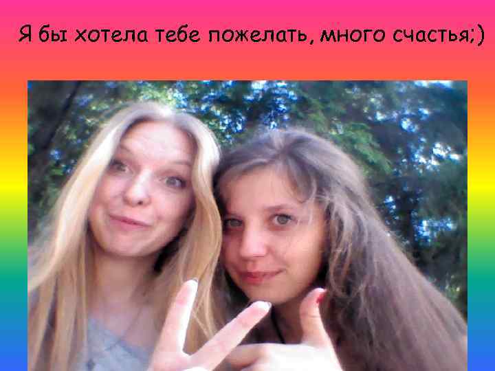 Я бы хотела тебе пожелать, много счастья; ) 