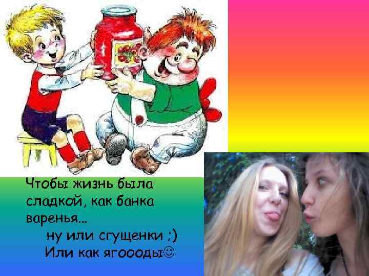 Чтобы жизнь была сладкой, как банка варенья… ну или сгущенки ; ) Или как