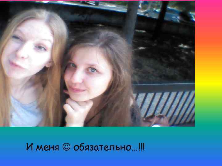 И меня обязательно…!!! 