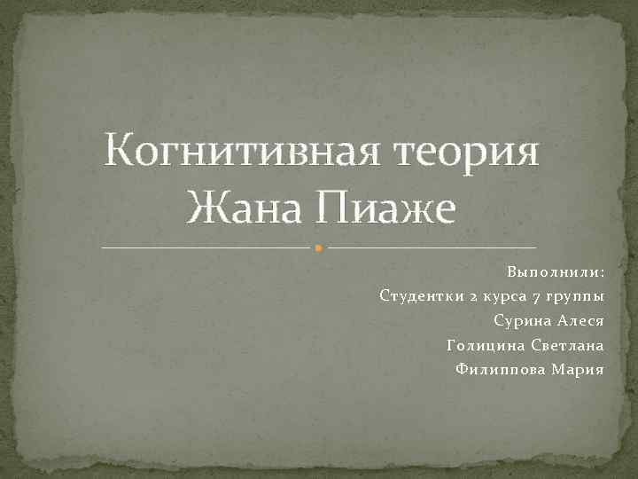 Когнитивная теория Жана Пиаже Выполнили: Студентки 2 курса 7 группы Сурина Алеся Голицина Светлана