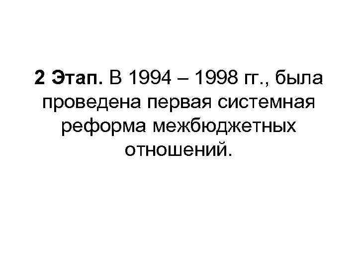 2 Этап. В 1994 – 1998 гг. , была проведена первая системная реформа межбюджетных