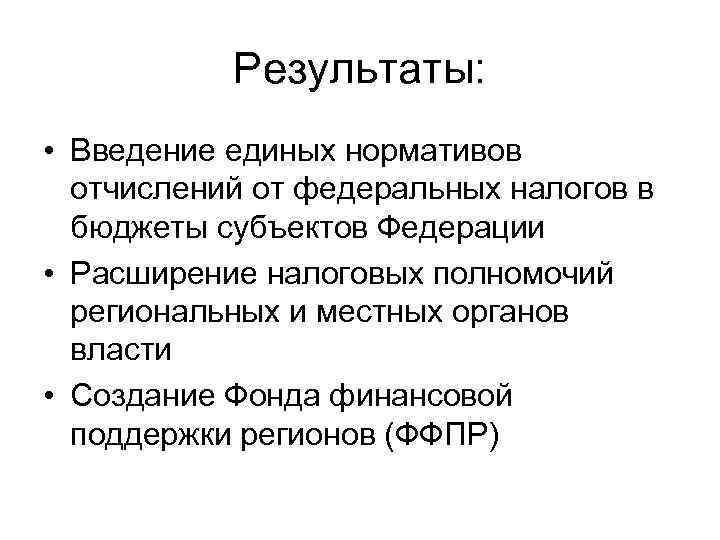 Результаты: • Введение единых нормативов отчислений от федеральных налогов в бюджеты субъектов Федерации •