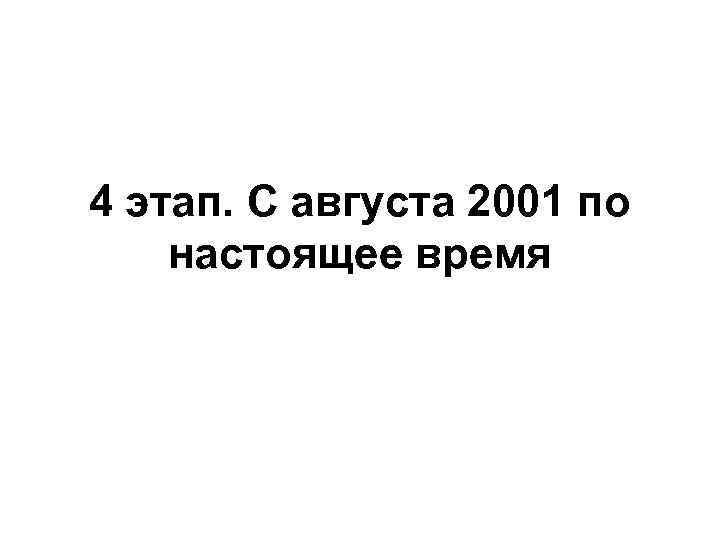 4 этап. С августа 2001 по настоящее время 