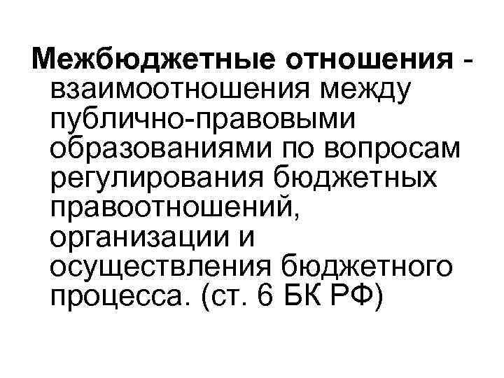 Межбюджетные отношения - взаимоотношения между публично-правовыми образованиями по вопросам регулирования бюджетных правоотношений, организации и