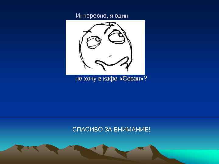 Интересно, я один не хочу в кафе «Севан» ? СПАСИБО ЗА ВНИМАНИЕ! 