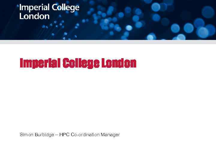 Imperial College London Simon Burbidge – HPC Co-ordination Manager 