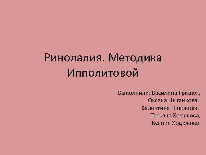 Ринолалия. Методика Ипполитовой Выполнили: Василина Грицюк, Оксана Цыганкова, Валентина Никонова, Татьяна Хомякова, Ксения Ходюкова