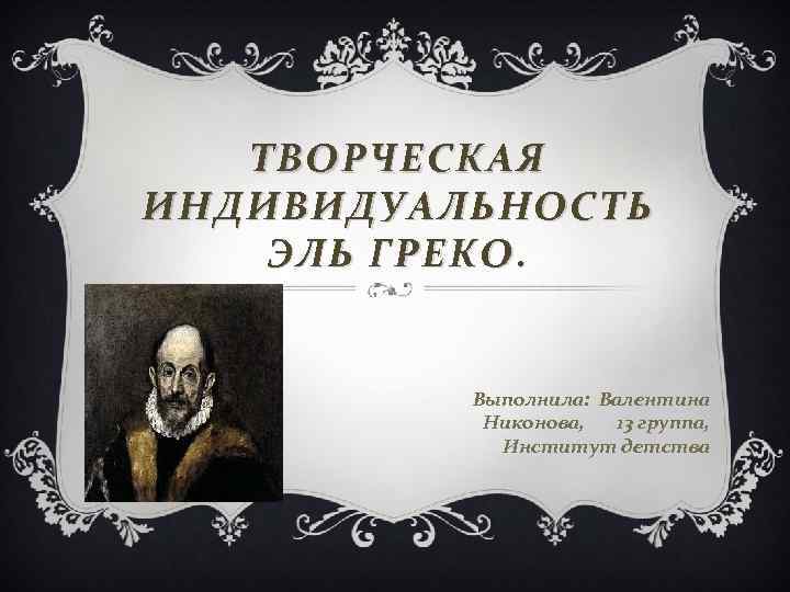 ТВОРЧЕСКАЯ ИНДИВИДУАЛЬНОСТЬ ЭЛЬ ГРЕКО. Выполнила: Валентина Никонова, 13 группа, Институт детства 