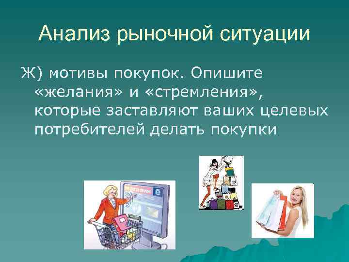 Анализ рыночной ситуации Ж) мотивы покупок. Опишите «желания» и «стремления» , которые заставляют ваших