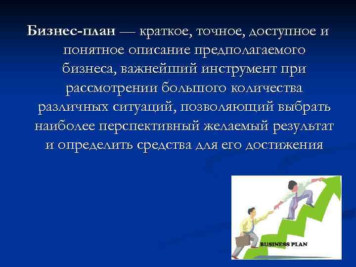 Бизнес-план — краткое, точное, доступное и понятное описание предполагаемого бизнеса, важнейший инструмент при рассмотрении