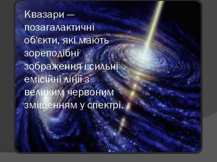 Квазари — позагалактичні об'єкти, які мають зореподібні зображення і сильні емісійні лінії з великим