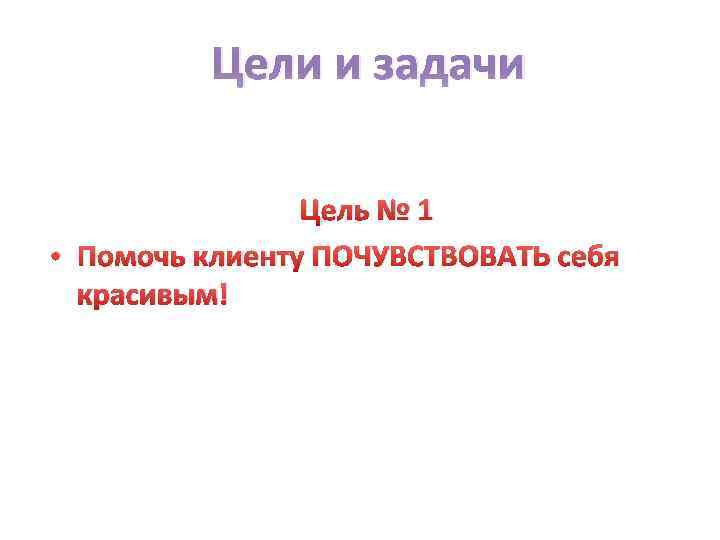 Цели и задачи Цель № 1 • Помочь клиенту ПОЧУВСТВОВАТЬ себя красивым! 