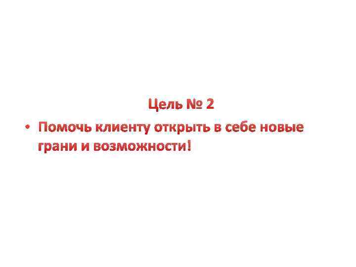 Цель № 2 • Помочь клиенту открыть в себе новые грани и возможности! 