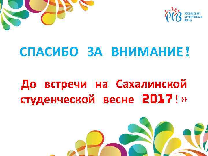 СПАСИБО ЗА ВНИМАНИЕ! До встречи на Сахалинской студенческой весне 2017!» 