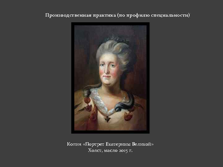 Производственная практика (по профилю специальности) Копия «Портрет Екатерины Великой» Холст, масло 2015 г. 