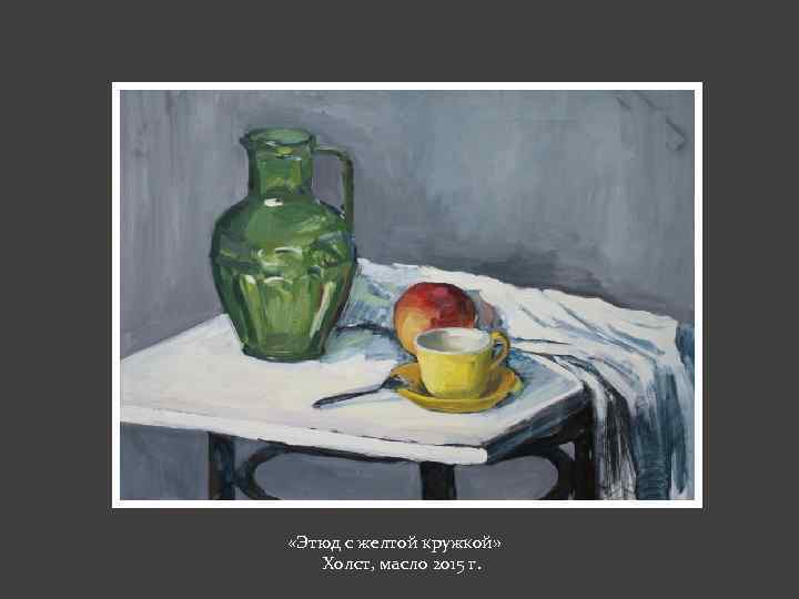 «Этюд с желтой кружкой» Холст, масло 2015 г. 