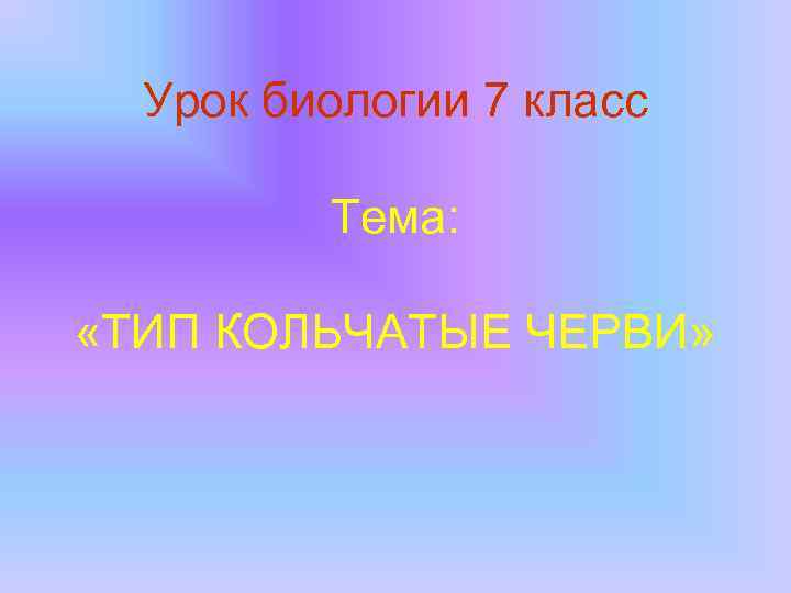 Урок биологии 7 класс Тема: «ТИП КОЛЬЧАТЫЕ ЧЕРВИ» 