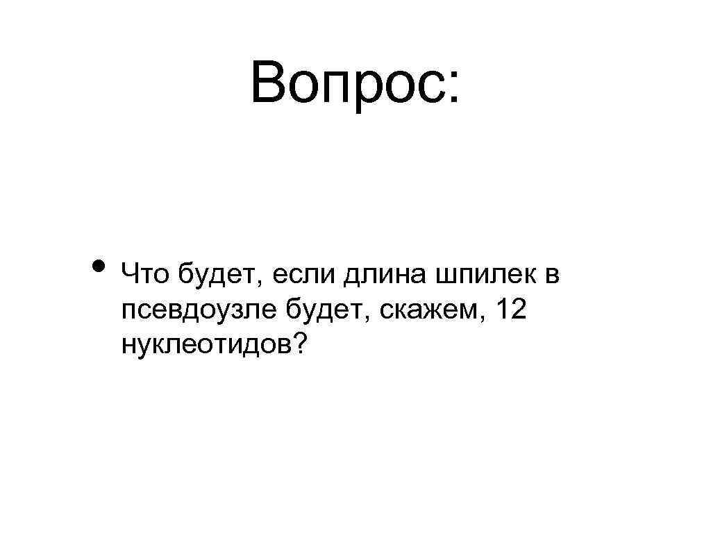 Вопрос: • Что будет, если длина шпилек в псевдоузле будет, скажем, 12 нуклеотидов? 