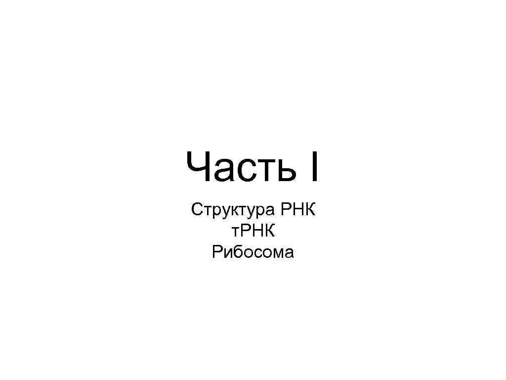 Часть I Структура РНК т. РНК Рибосома 