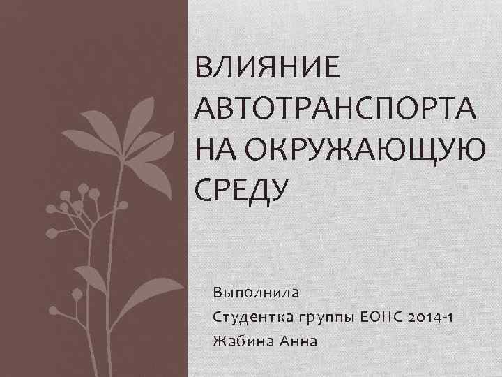 ВЛИЯНИЕ АВТОТРАНСПОРТА НА ОКРУЖАЮЩУЮ СРЕДУ Выполнила Студентка группы ЕОНС 2014 -1 Жабина Анна 