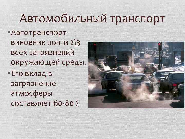 Автомобильный транспорт • Автотранспортвиновник почти 23 всех загрязнений окружающей среды. • Его вклад в