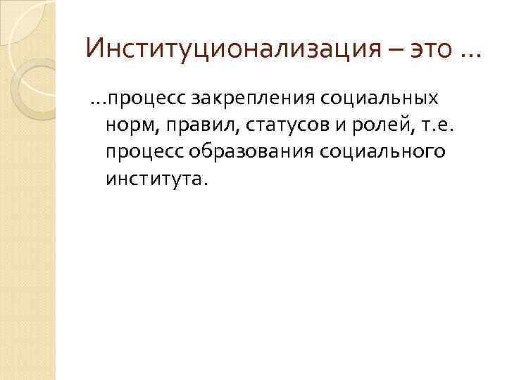 Институционализация – это … …процесс закрепления социальных норм, правил, статусов и ролей, т. е.