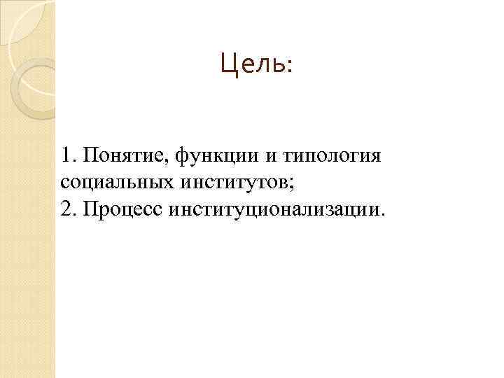 Цель: 1. Понятие, функции и типология социальных институтов; 2. Процесс институционализации. 