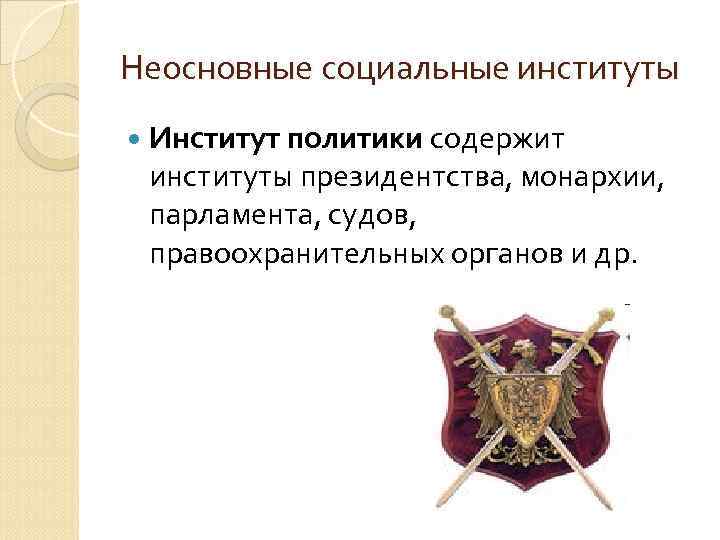 Неосновные социальные институты Институт политики содержит институты президентства, монархии, парламента, судов, правоохранительных органов и