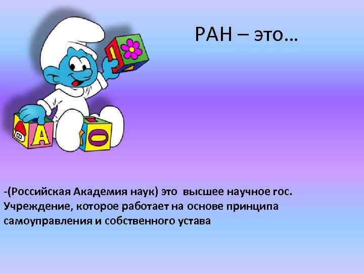 РАН – это… -(Российская Академия наук) это высшее научное гос. Учреждение, которое работает на