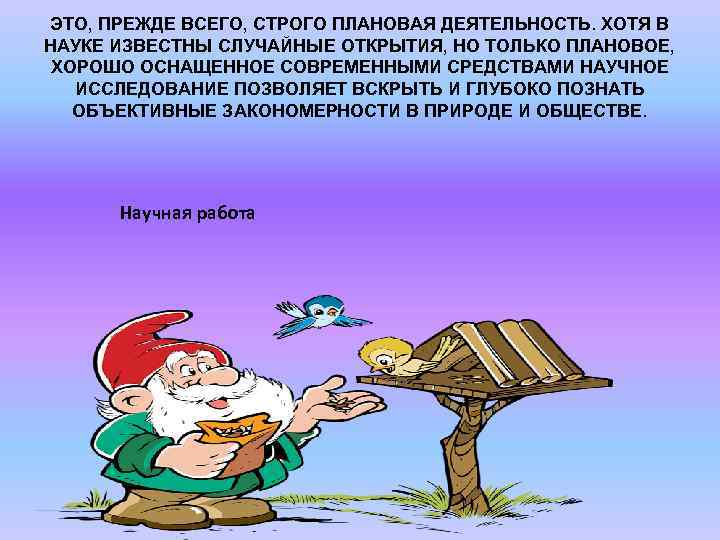 ЭТО, ПРЕЖДЕ ВСЕГО, СТРОГО ПЛАНОВАЯ ДЕЯТЕЛЬНОСТЬ. ХОТЯ В НАУКЕ ИЗВЕСТНЫ СЛУЧАЙНЫЕ ОТКРЫТИЯ, НО ТОЛЬКО