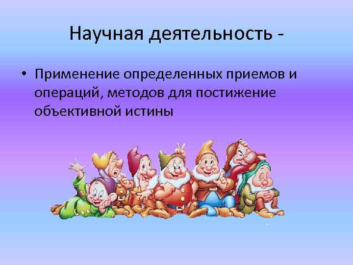 Научная деятельность • Применение определенных приемов и операций, методов для постижение объективной истины 