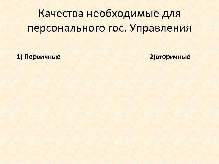 Качества необходимые для персонального гос. Управления 1) Первичные 2)вторичные 