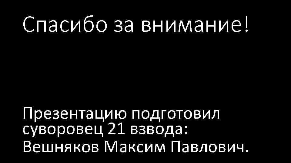 Спасибо за внимание! Презентацию подготовил суворовец 21 взвода: Вешняков Максим Павлович. 