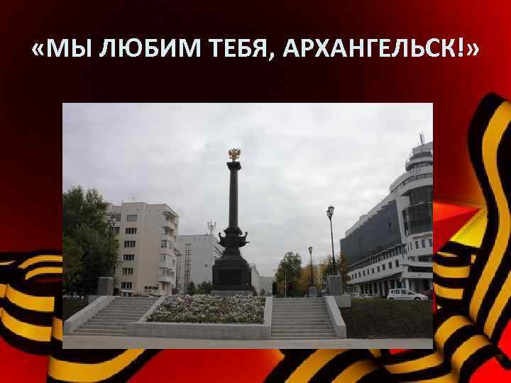  «МЫ ЛЮБИМ ТЕБЯ, АРХАНГЕЛЬСК!» 
